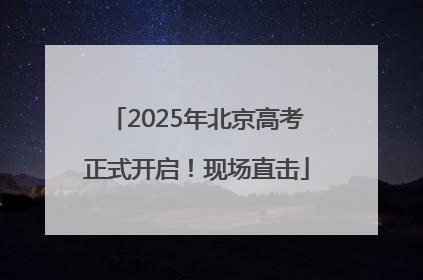 2025年北京高考正式开启！现场直击
