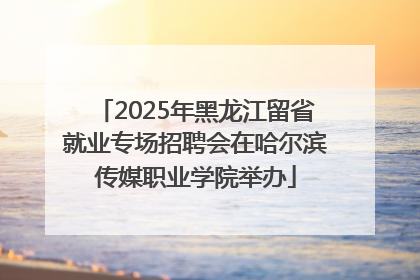 2025年黑龙江留省就业专场招聘会在哈尔滨传媒职业学院举办