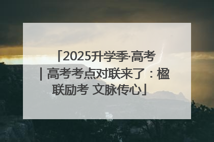 2025升学季·高考｜高考考点对联来了：楹联励考 文脉传心