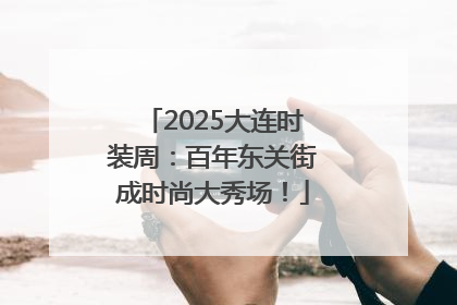 2025大连时装周：百年东关街成时尚大秀场！