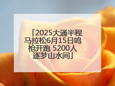 2025大通半程马拉松6月15日鸣枪开跑 5200人逐梦山水间