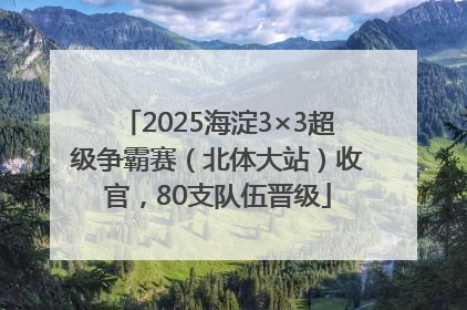 2025海淀3×3超级争霸赛（北体大站）收官，80支队伍晋级