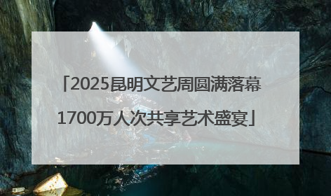 2025昆明文艺周圆满落幕 1700万人次共享艺术盛宴