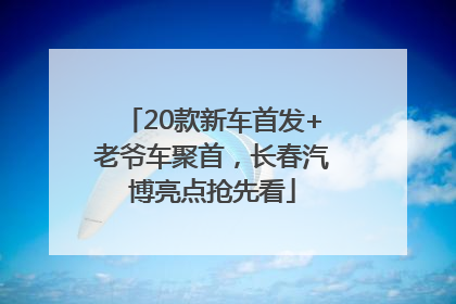 20款新车首发+老爷车聚首，长春汽博亮点抢先看