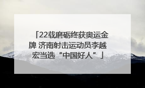 22载磨砺终获奥运金牌 济南射击运动员李越宏当选“中国好人”