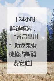 24小时鲜链破界，“蓉品出川”助龙泉蜜桃抢占新消费赛道