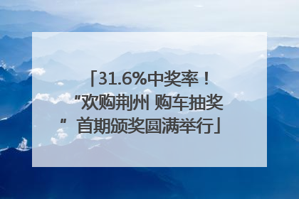31.6%中奖率！“欢购荆州 购车抽奖”首期颁奖圆满举行