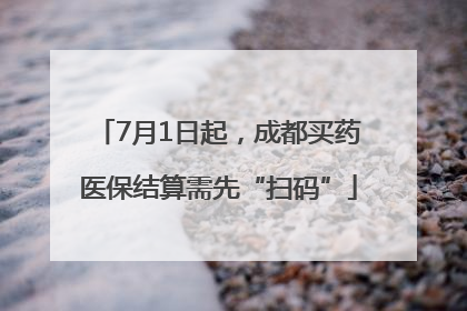 7月1日起，成都买药医保结算需先“扫码”
