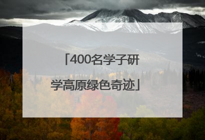 400名学子研学高原绿色奇迹