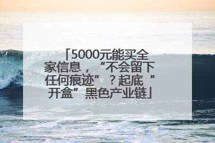 5000元能买全家信息，“不会留下任何痕迹”？起底“开盒”黑色产业链