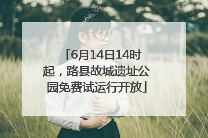 6月14日14时起，路县故城遗址公园免费试运行开放