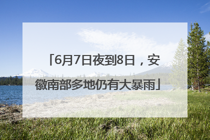 6月7日夜到8日，安徽南部多地仍有大暴雨