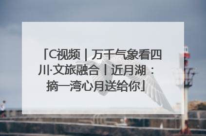 C视频｜万千气象看四川·文旅融合丨近月湖：摘一湾心月送给你