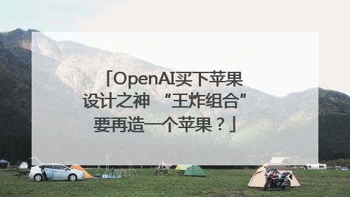 OpenAI买下苹果设计之神 “王炸组合”要再造一个苹果？