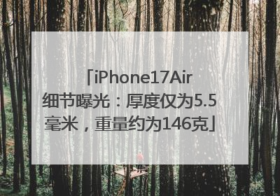 iPhone17Air细节曝光：厚度仅为5.5毫米，重量约为146克
